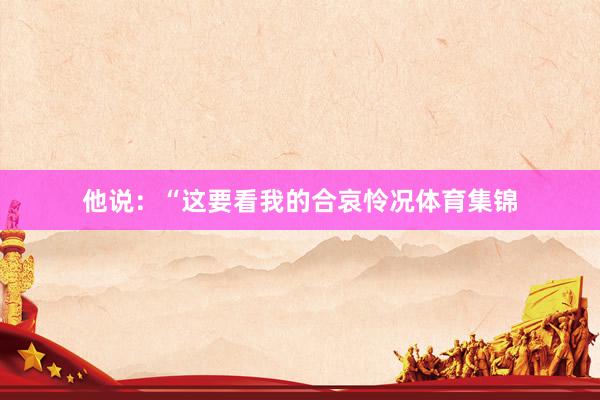 他说：“这要看我的合哀怜况体育集锦