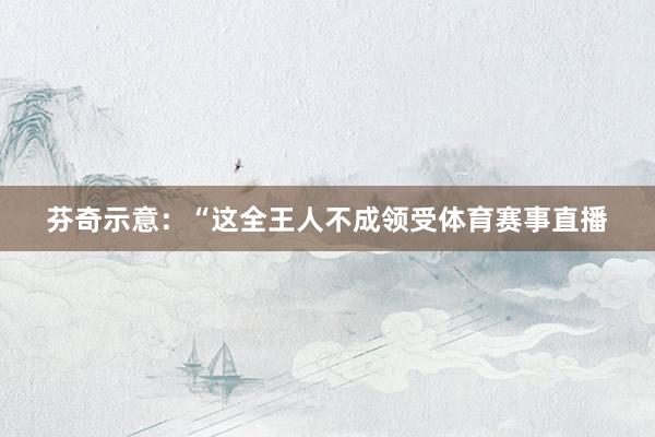 芬奇示意：“这全王人不成领受体育赛事直播