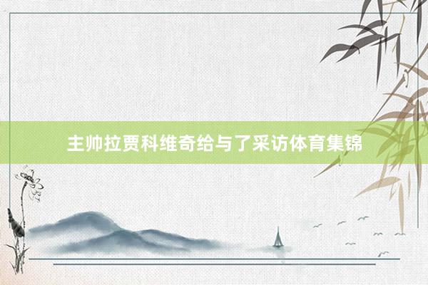 主帅拉贾科维奇给与了采访体育集锦