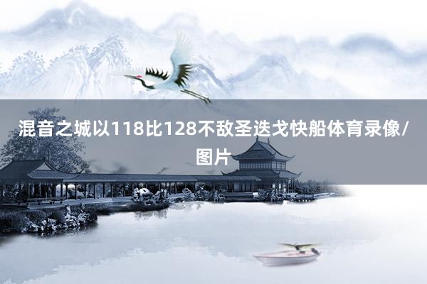 混音之城以118比128不敌圣迭戈快船体育录像/图片