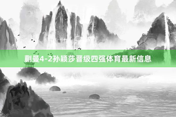 蒯曼4-2孙颖莎晋级四强体育最新信息