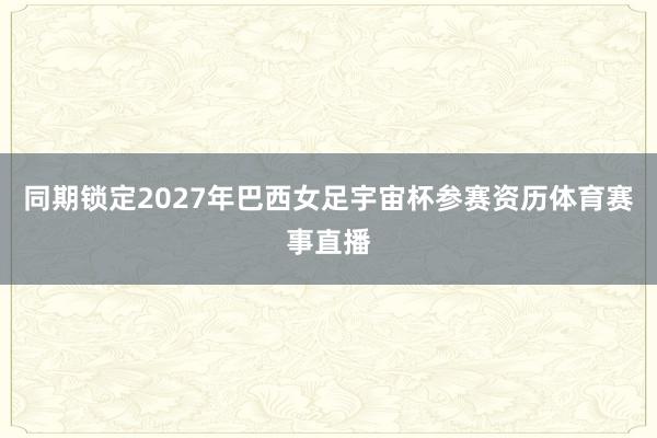 同期锁定2027年巴西女足宇宙杯参赛资历体育赛事直播
