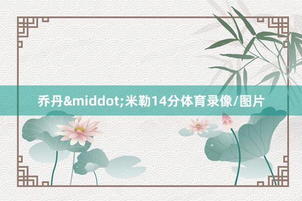 乔丹&middot;米勒14分体育录像/图片