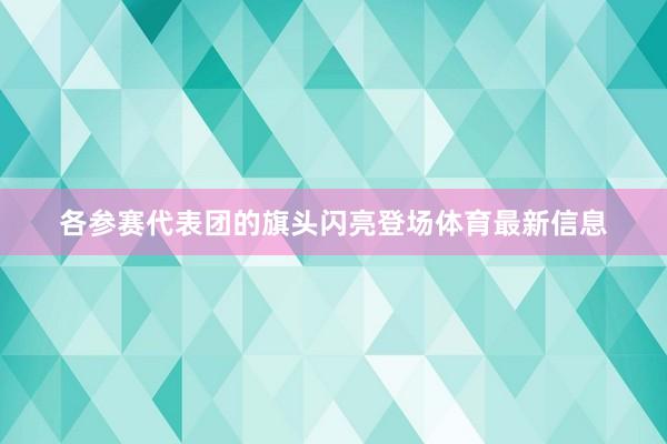 各参赛代表团的旗头闪亮登场体育最新信息