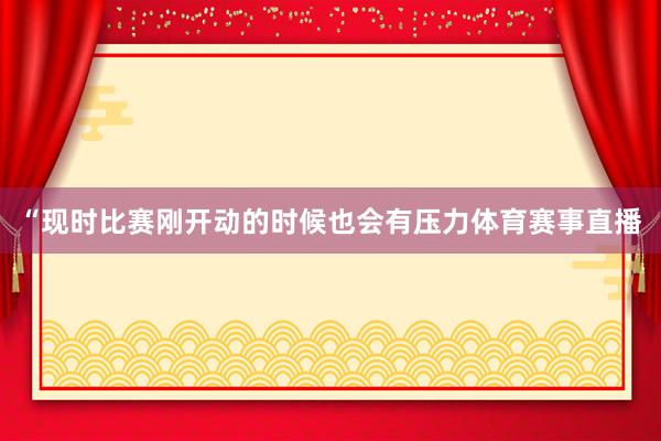 “现时比赛刚开动的时候也会有压力体育赛事直播