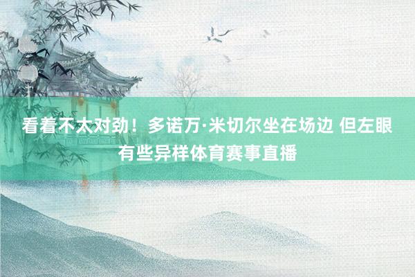 看着不太对劲！多诺万·米切尔坐在场边 但左眼有些异样体育赛事直播