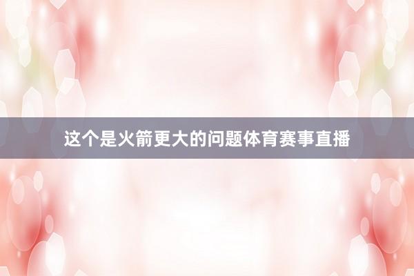 这个是火箭更大的问题体育赛事直播