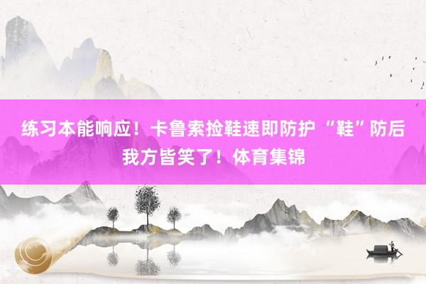 练习本能响应！卡鲁索捡鞋速即防护 “鞋”防后我方皆笑了！体育集锦
