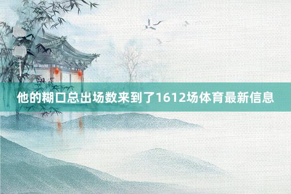 他的糊口总出场数来到了1612场体育最新信息