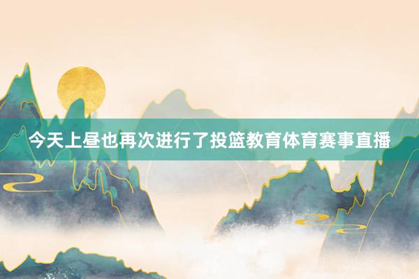今天上昼也再次进行了投篮教育体育赛事直播