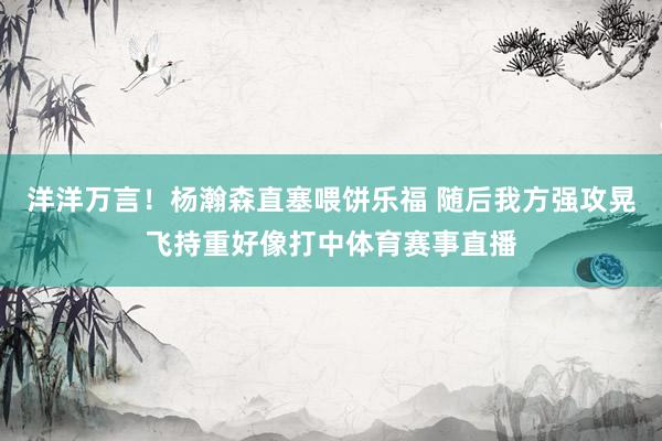 洋洋万言！杨瀚森直塞喂饼乐福 随后我方强攻晃飞持重好像打中体育赛事直播