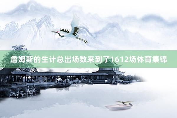 詹姆斯的生计总出场数来到了1612场体育集锦