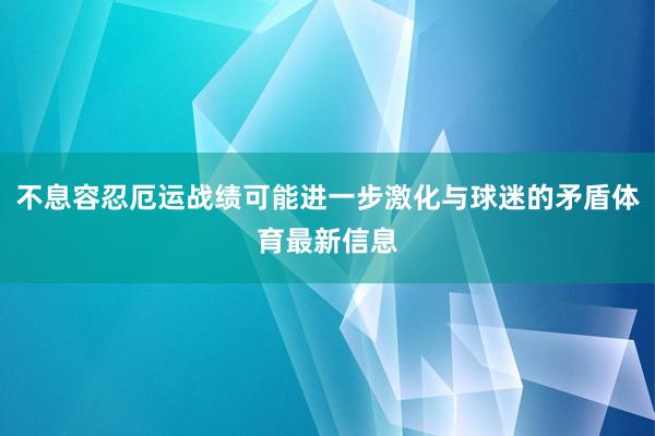 不息容忍厄运战绩可能进一步激化与球迷的矛盾体育最新信息
