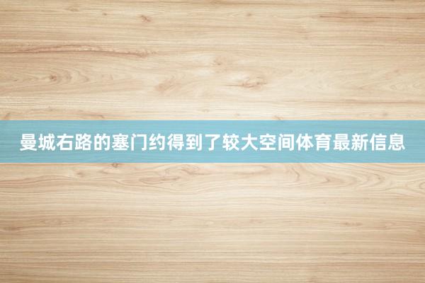 曼城右路的塞门约得到了较大空间体育最新信息