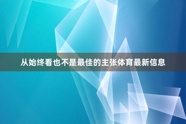 从始终看也不是最佳的主张体育最新信息