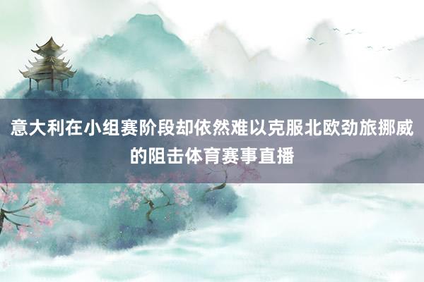 意大利在小组赛阶段却依然难以克服北欧劲旅挪威的阻击体育赛事直播