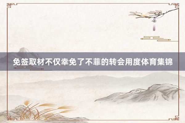免签取材不仅幸免了不菲的转会用度体育集锦