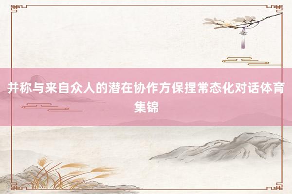 并称与来自众人的潜在协作方保捏常态化对话体育集锦