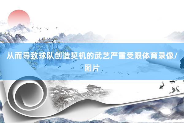从而导致球队创造契机的武艺严重受限体育录像/图片