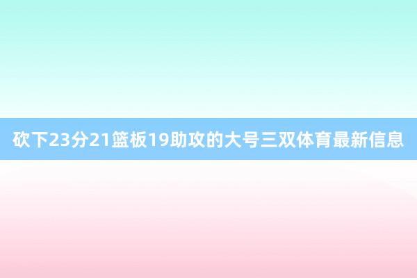 砍下23分21篮板19助攻的大号三双体育最新信息