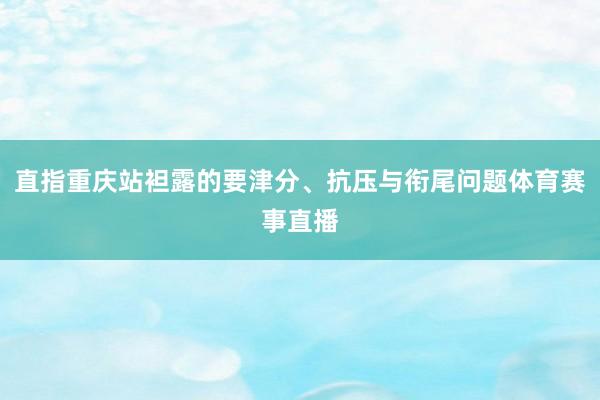 直指重庆站袒露的要津分、抗压与衔尾问题体育赛事直播