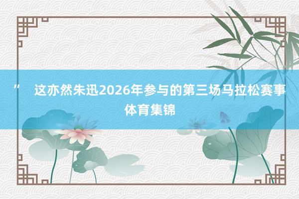 ”   这亦然朱迅2026年参与的第三场马拉松赛事体育集锦