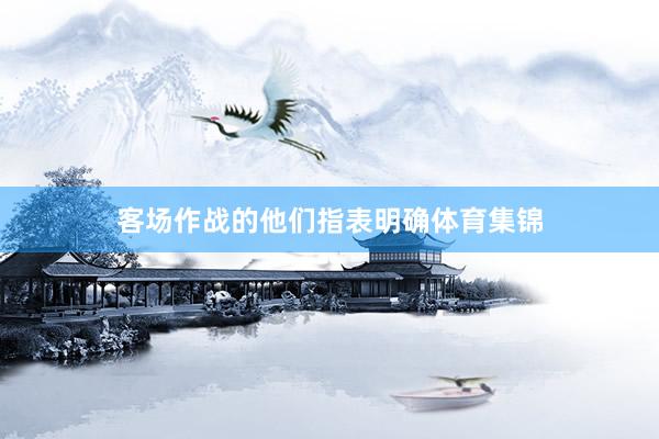 客场作战的他们指表明确体育集锦