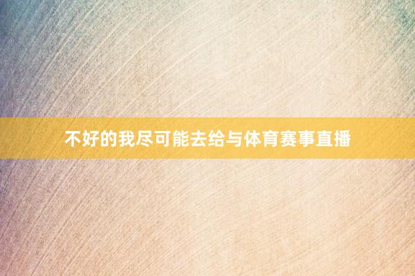 不好的我尽可能去给与体育赛事直播