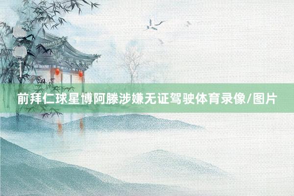 前拜仁球星博阿滕涉嫌无证驾驶体育录像/图片