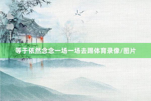 等于依然念念一场一场去踢体育录像/图片