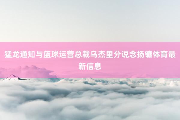 猛龙通知与篮球运营总裁乌杰里分说念扬镳体育最新信息