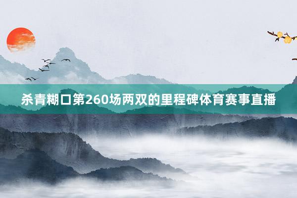 杀青糊口第260场两双的里程碑体育赛事直播