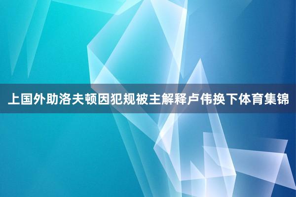 上国外助洛夫顿因犯规被主解释卢伟换下体育集锦