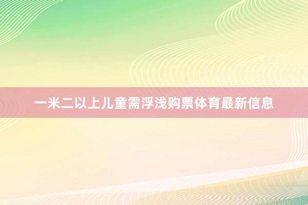 一米二以上儿童需浮浅购票体育最新信息