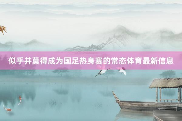 似乎并莫得成为国足热身赛的常态体育最新信息