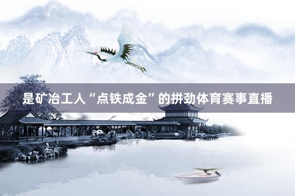 是矿冶工人“点铁成金”的拼劲体育赛事直播