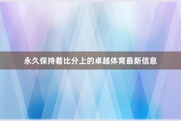 永久保持着比分上的卓越体育最新信息