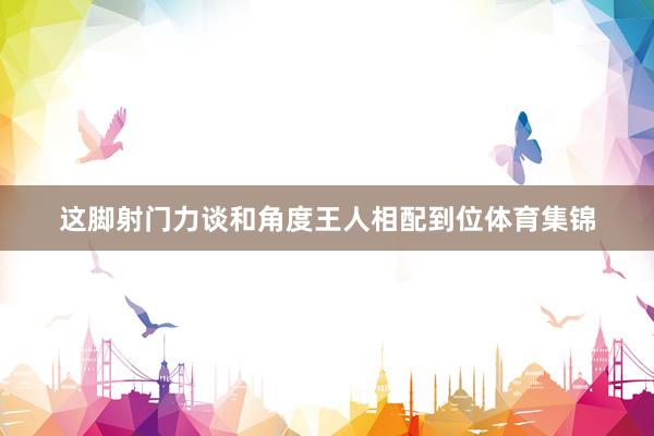 这脚射门力谈和角度王人相配到位体育集锦