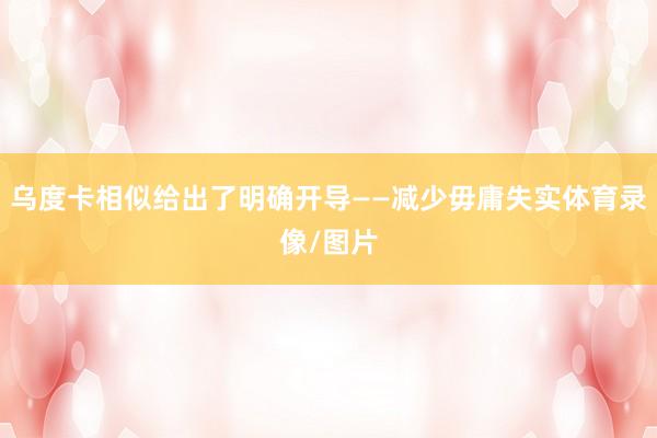 乌度卡相似给出了明确开导——减少毋庸失实体育录像/图片