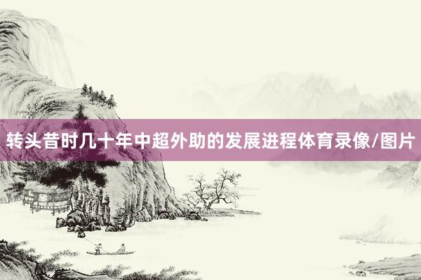 转头昔时几十年中超外助的发展进程体育录像/图片