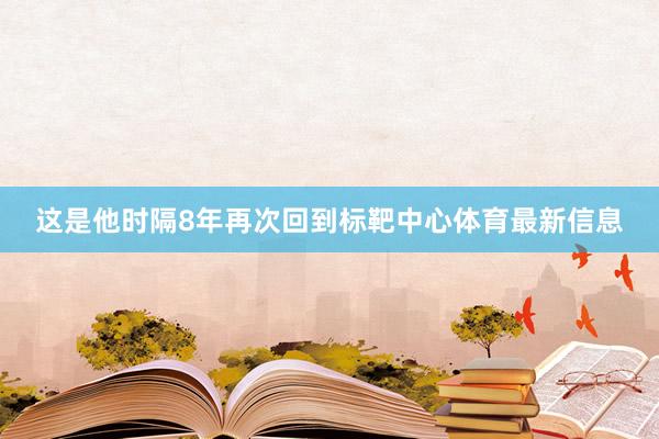 这是他时隔8年再次回到标靶中心体育最新信息