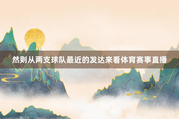 然则从两支球队最近的发达来看体育赛事直播
