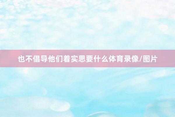 也不倡导他们着实思要什么体育录像/图片