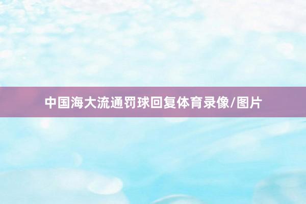 中国海大流通罚球回复体育录像/图片