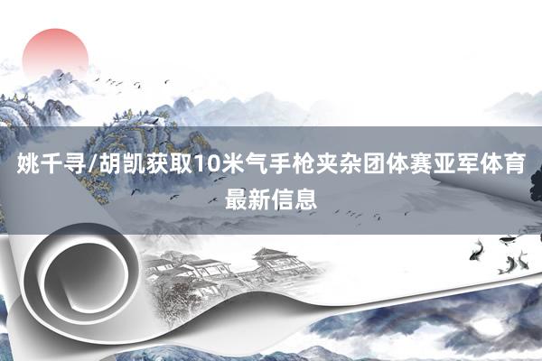 姚千寻/胡凯获取10米气手枪夹杂团体赛亚军体育最新信息
