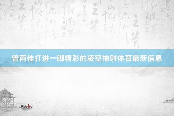 曾雨佳打进一脚精彩的凌空抽射体育最新信息