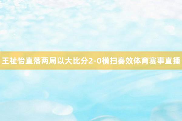 王祉怡直落两局以大比分2-0横扫奏效体育赛事直播