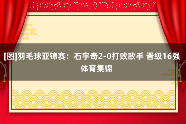 [图]羽毛球亚锦赛：石宇奇2-0打败敌手 晋级16强    体育集锦