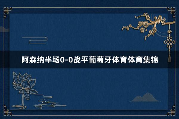 阿森纳半场0-0战平葡萄牙体育体育集锦