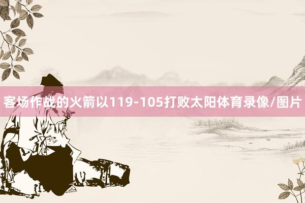 客场作战的火箭以119-105打败太阳体育录像/图片
